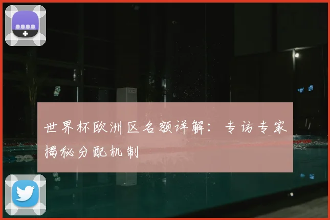 世界杯欧洲区名额详解:专访专家揭秘分配机制