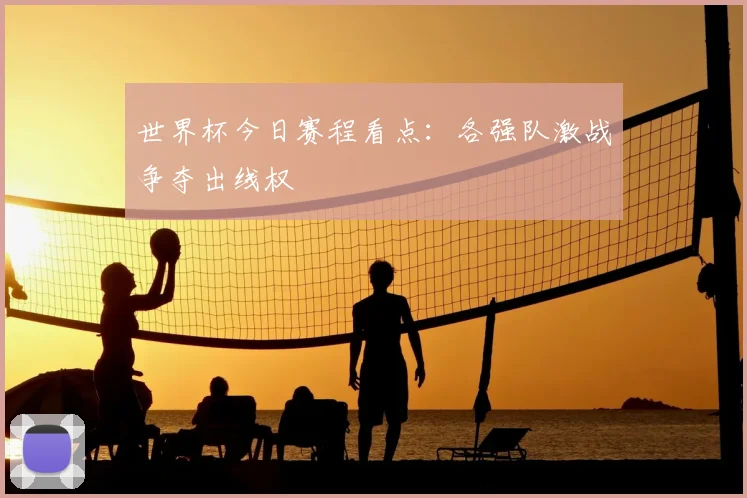 世界杯今日赛程看点:各强队激战争夺出线权