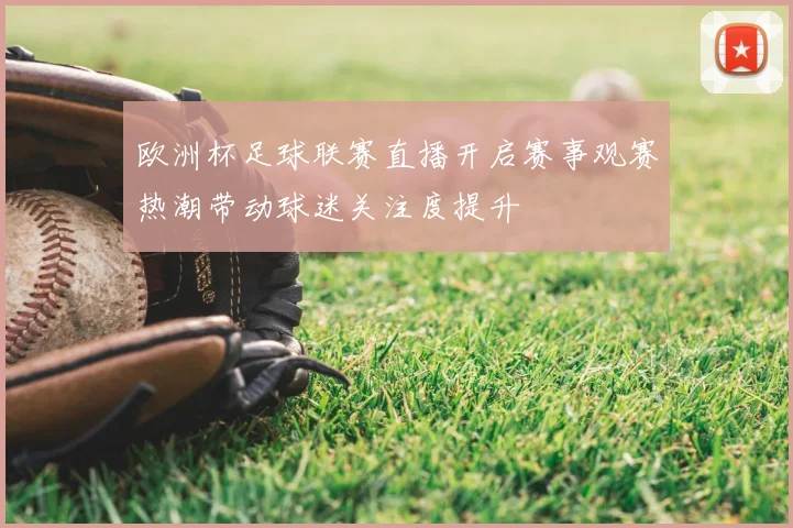 欧洲杯足球联赛直播开启赛事观赛热潮带动球迷关注度提升