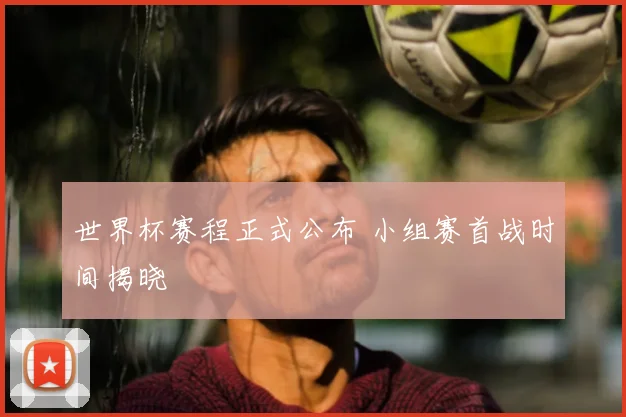 世界杯赛程正式公布 小组赛首战时间揭晓