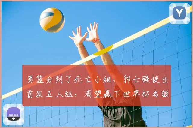 男篮分到了死亡小组,郭士强使出首发五人组,渴望赢下世界杯名额_1