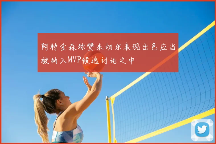 阿特金森称赞米切尔表现出色应当被纳入MVP候选讨论之中