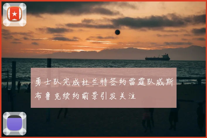 勇士队完成杜兰特签约雷霆队威斯布鲁克续约前景引发关注