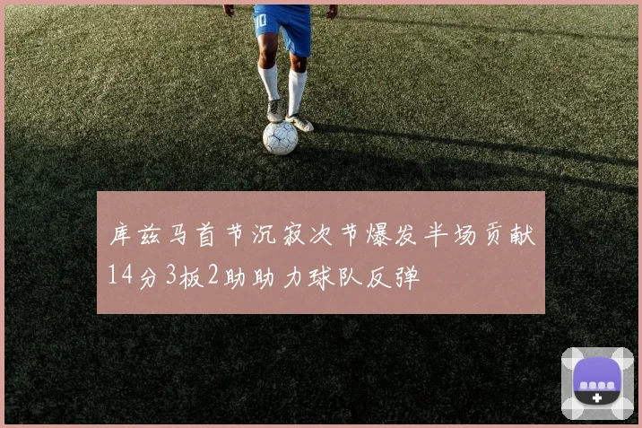 库兹马首节沉寂次节爆发半场贡献14分3板2助助力球队反弹