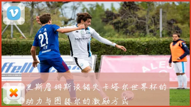 里斯詹姆斯谈错失卡塔尔世界杯的动力与图赫尔的激励方式
