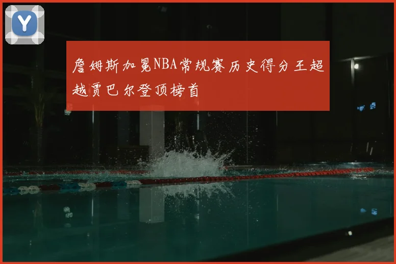 詹姆斯加冕NBA常规赛历史得分王超越贾巴尔登顶榜首