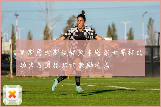 里斯詹姆斯谈错失卡塔尔世界杯的动力与图赫尔的激励方式
