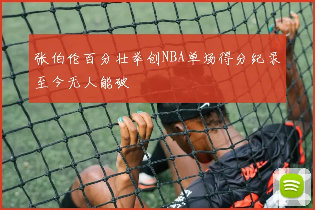 张伯伦百分壮举创NBA单场得分纪录至今无人能破