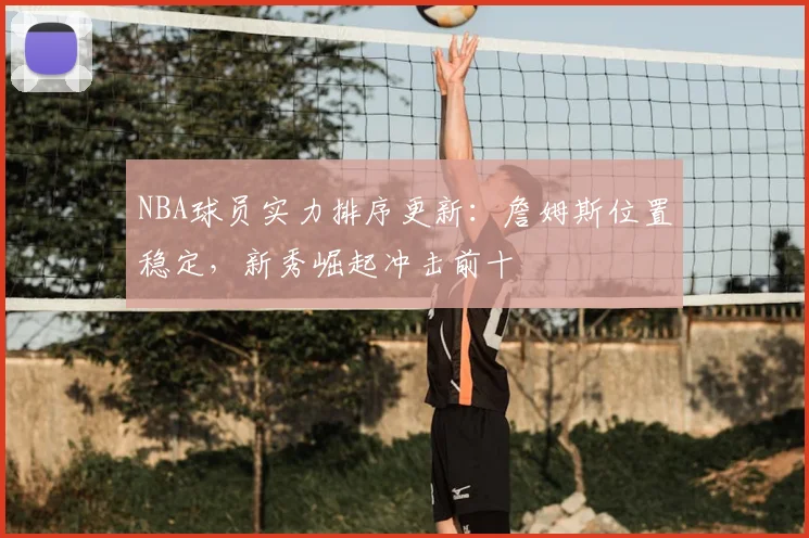 NBA球员实力排序更新：詹姆斯位置稳定，新秀崛起冲击前十