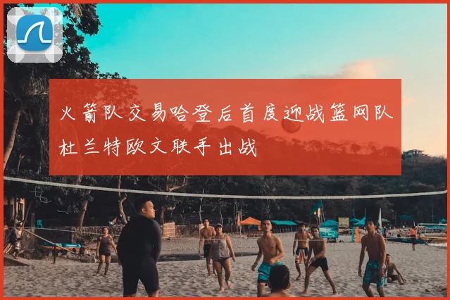 火箭队交易哈登后首度迎战篮网队杜兰特欧文联手出战