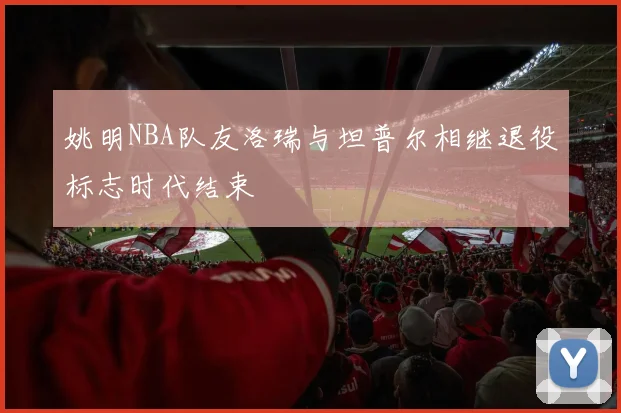 姚明NBA队友洛瑞与坦普尔相继退役标志时代结束