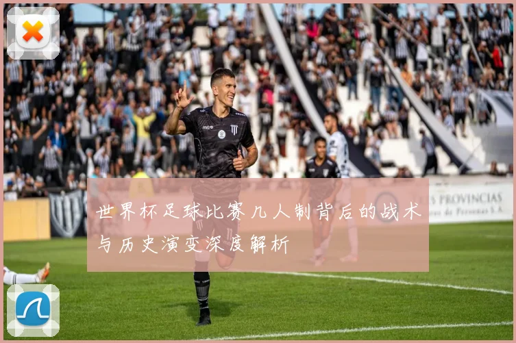 世界杯足球比赛几人制背后的战术与历史演变深度解析