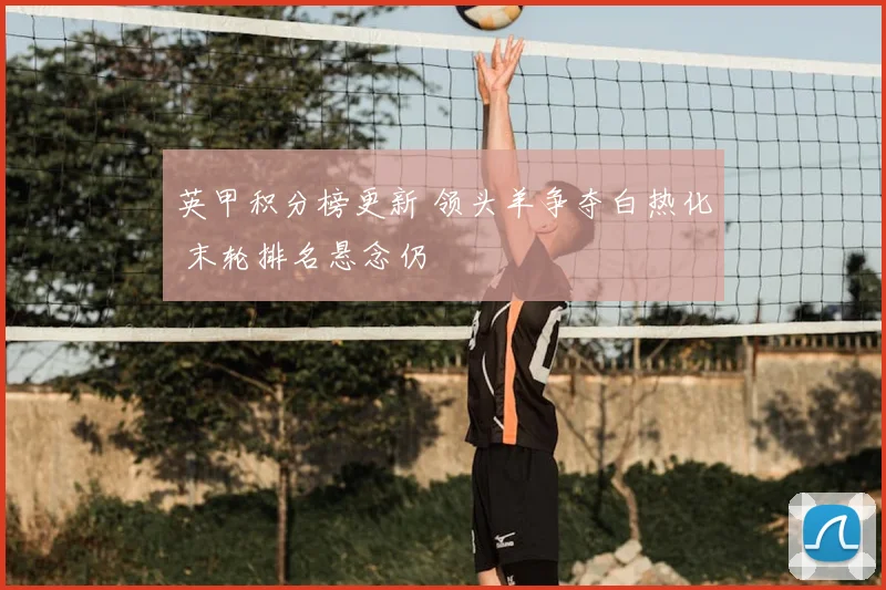 英甲积分榜更新 领头羊争夺白热化 末轮排名悬念仍
