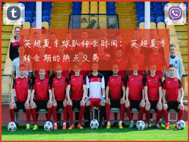 英超夏季球队转会时间：英超夏季转会期的热点交易