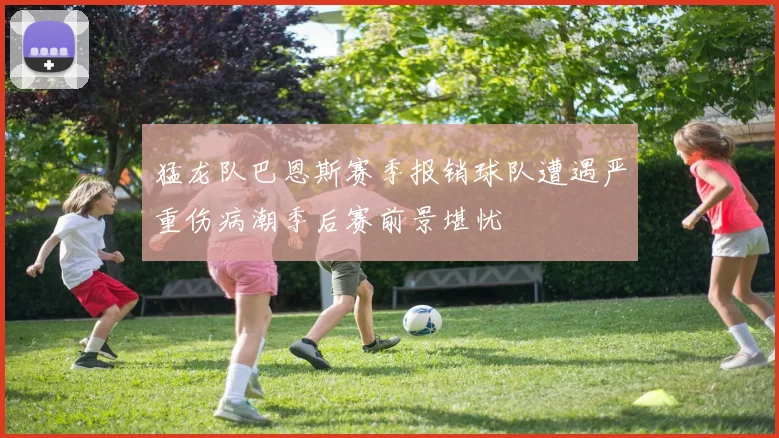 猛龙队巴恩斯赛季报销球队遭遇严重伤病潮季后赛前景堪忧