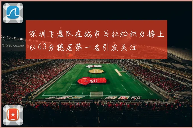 深圳飞盘队在城市马拉松积分榜上以63分稳居第一名引发关注